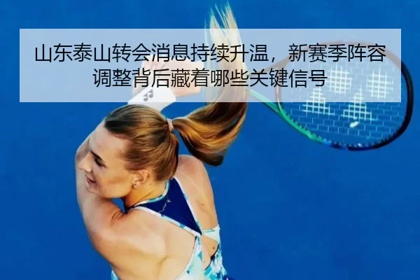 山东泰山转会消息持续升温，新赛季阵容调整背后藏着哪些关键信号